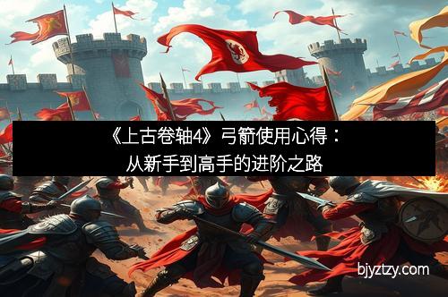 《上古卷轴4》弓箭使用心得:从新手到高手的进阶之路