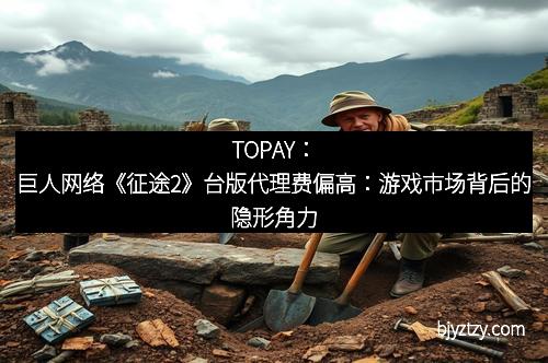 TOPAY:巨人网络《征途2》台版代理费偏高:游戏市场背后的隐形角力
