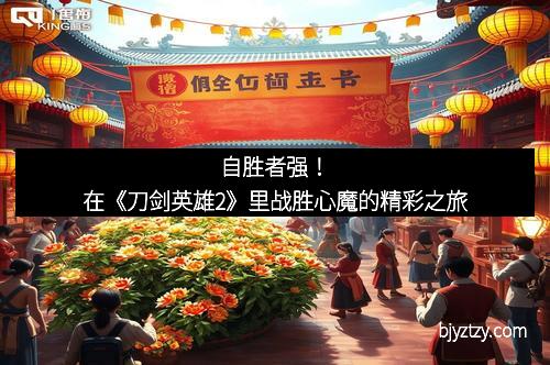 自胜者强!在《刀剑英雄2》里战胜心魔的精彩之旅
